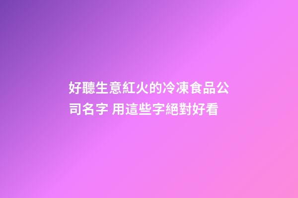 好聽生意紅火的冷凍食品公司名字 用這些字絕對好看